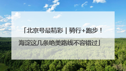 北京号最精彩｜骑行+跑步！海淀这几条绝美路线不容错过