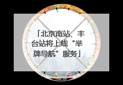 北京南站、丰台站将上线“举牌导航”服务