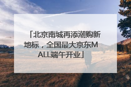北京南城再添潮购新地标，全国最大京东MALL端午开业