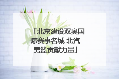 北京建设双奥国际赛事名城 北汽男篮贡献力量
