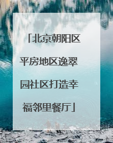 北京朝阳区平房地区逸翠园社区打造幸福邻里餐厅