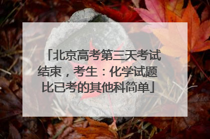 北京高考第三天考试结束，考生：化学试题比已考的其他科简单