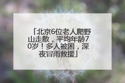 北京6位老人爬野山走散，平均年龄70岁！多人被困，深夜冒雨救援