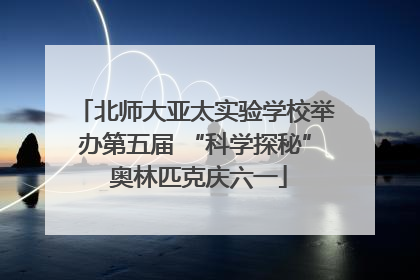 北师大亚太实验学校举办第五届 “科学探秘” 奥林匹克庆六一