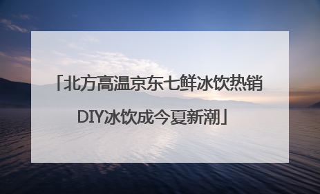 北方高温京东七鲜冰饮热销 DIY冰饮成今夏新潮