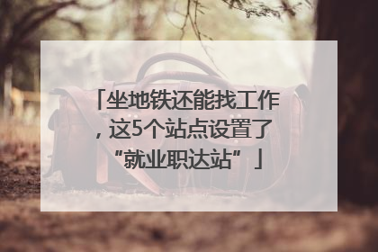 坐地铁还能找工作，这5个站点设置了“就业职达站”