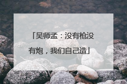 吴师孟：没有枪没有炮，我们自己造