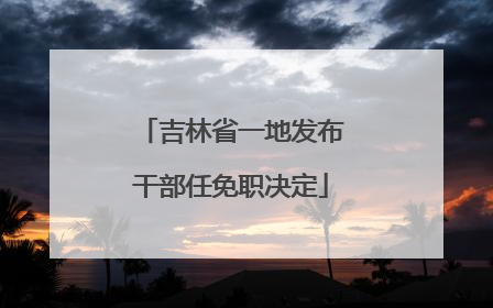 吉林省一地发布干部任免职决定