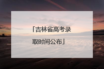 吉林省高考录取时间公布