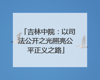 吉林中院：以司法公开之光照亮公平正义之路