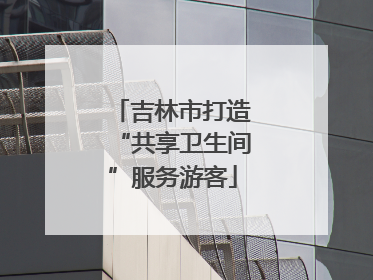 吉林市打造“共享卫生间”服务游客