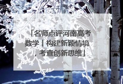 名师点评河南高考数学丨构建新颖情境，考查创新思维