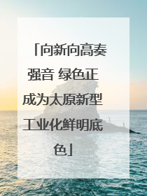 向新向高奏强音 绿色正成为太原新型工业化鲜明底色