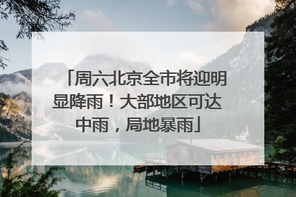 周六北京全市将迎明显降雨！大部地区可达中雨，局地暴雨