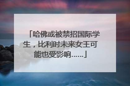 哈佛或被禁招国际学生，比利时未来女王可能也受影响……