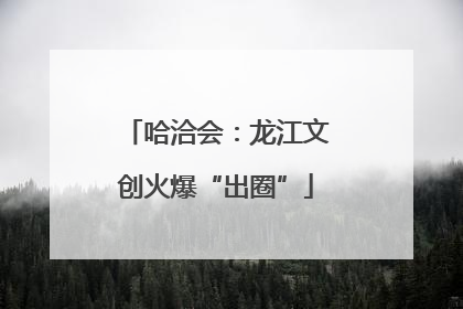 哈洽会：龙江文创火爆“出圈”