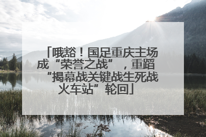 哦豁！国足重庆主场成“荣誉之战”，重蹈“揭幕战关键战生死战火车站”轮回