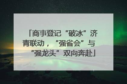 商事登记“破冰”济青联动，“强省会”与“强龙头”双向奔赴