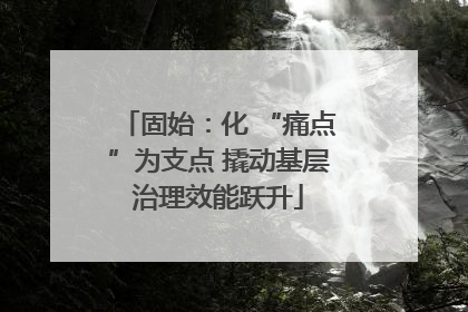 固始：化 “痛点”为支点 撬动基层治理效能跃升