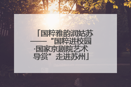 国粹雅韵润姑苏——“国粹进校园·国家京剧院艺术导赏”走进苏州
