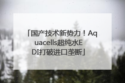 国产技术新势力！Aquacells超纯水EDI打破进口垄断