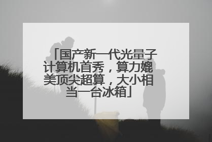 国产新一代光量子计算机首秀，算力媲美顶尖超算，大小相当一台冰箱