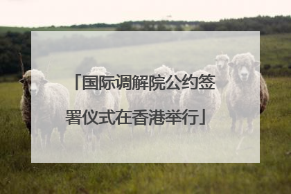 国际调解院公约签署仪式在香港举行