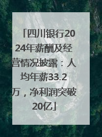 四川银行2024年薪酬及经营情况披露：人均年薪33.2万，净利润突破20亿