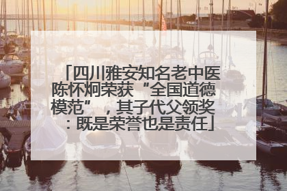 四川雅安知名老中医陈怀炯荣获“全国道德模范”，其子代父领奖：既是荣誉也是责任