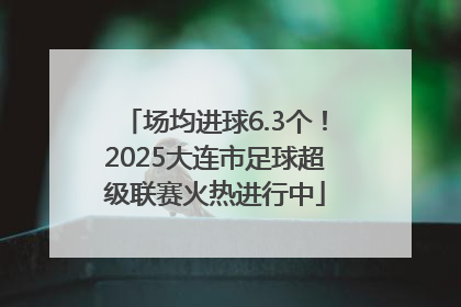 场均进球6.3个！2025大连市足球超级联赛火热进行中