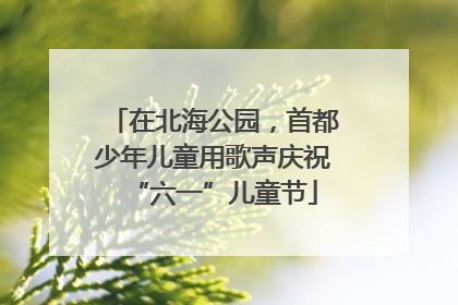 在北海公园，首都少年儿童用歌声庆祝“六一”儿童节