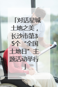对话星城土地之美，长沙市第35个“全国土地日”主题活动举行