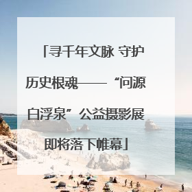 寻千年文脉 守护历史根魂——“问源白浮泉”公益摄影展即将落下帷幕