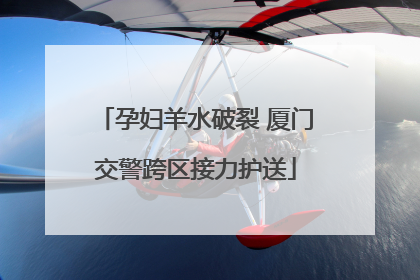 孕妇羊水破裂 厦门交警跨区接力护送