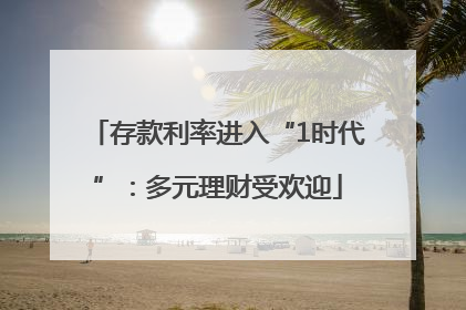 存款利率进入“1时代”：多元理财受欢迎