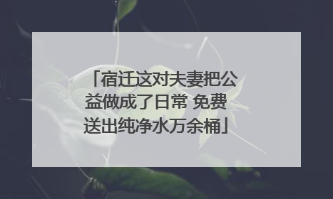 宿迁这对夫妻把公益做成了日常 免费送出纯净水万余桶