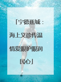 宁德蕉城：海上义诊传温情爱眼护眼润民心