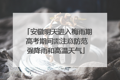 安徽明天进入梅雨期 高考期间需注意防范强降雨和高温天气