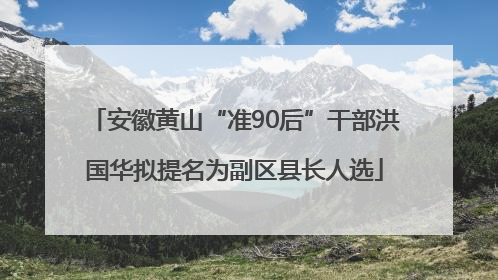 安徽黄山“准90后”干部洪国华拟提名为副区县长人选