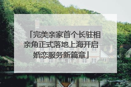 完美亲家首个长驻相亲角正式落地上海开启婚恋服务新篇章