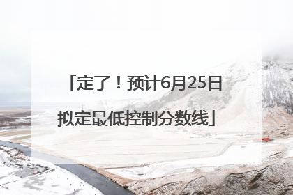 定了！预计6月25日拟定最低控制分数线