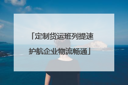 定制货运班列提速 护航企业物流畅通