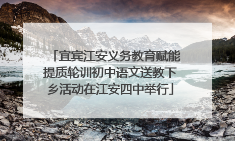 宜宾江安义务教育赋能提质轮训初中语文送教下乡活动在江安四中举行