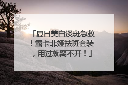 夏日美白淡斑急救！露卡菲娅祛斑套装，用过就离不开！