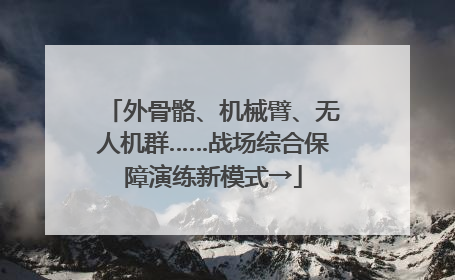 外骨骼、机械臂、无人机群……战场综合保障演练新模式→