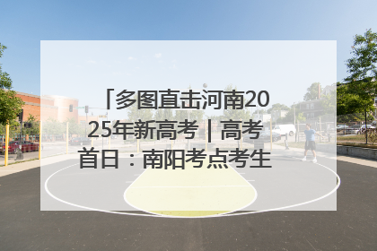 多图直击河南2025年新高考｜高考首日：南阳考点考生信心满满迎战