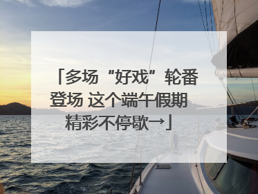 多场“好戏”轮番登场 这个端午假期精彩不停歇→