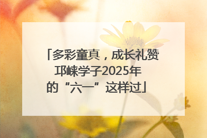 多彩童真，成长礼赞 邛崃学子2025年的“六一”这样过