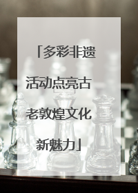 多彩非遗活动点亮古老敦煌文化新魅力