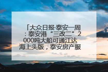 大众日报·泰安一周：泰安港“三改二”2000吨大船可通江达海上头版，泰安房产服务改革经验全省推广